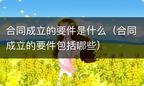 合同成立的要件是什么（合同成立的要件包括哪些）