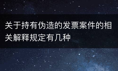 关于持有伪造的发票案件的相关解释规定有几种