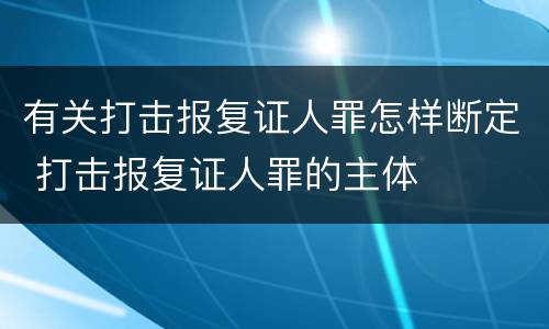 有关打击报复证人罪怎样断定 打击报复证人罪的主体