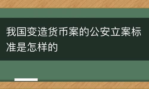 我国变造货币案的公安立案标准是怎样的