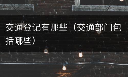 交通登记有那些（交通部门包括哪些）