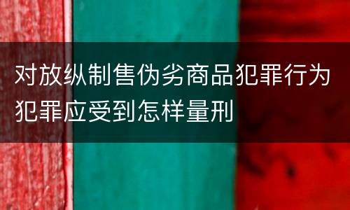 对放纵制售伪劣商品犯罪行为犯罪应受到怎样量刑