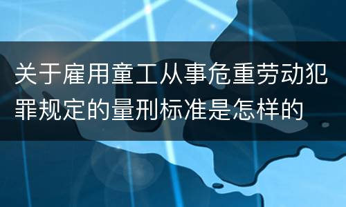 关于雇用童工从事危重劳动犯罪规定的量刑标准是怎样的