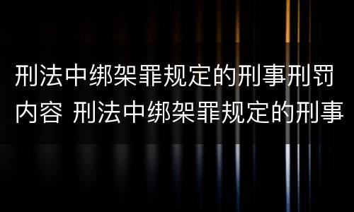 刑法中绑架罪规定的刑事刑罚内容 刑法中绑架罪规定的刑事刑罚内容是