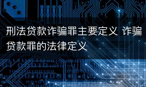 刑法贷款诈骗罪主要定义 诈骗贷款罪的法律定义