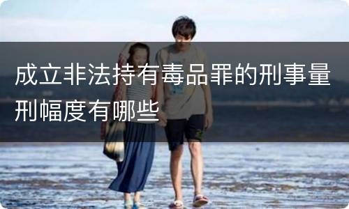 成立非法持有毒品罪的刑事量刑幅度有哪些