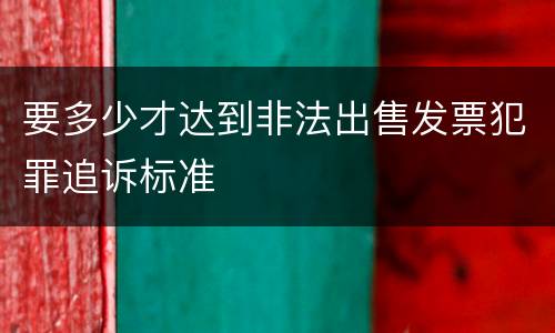 要多少才达到非法出售发票犯罪追诉标准