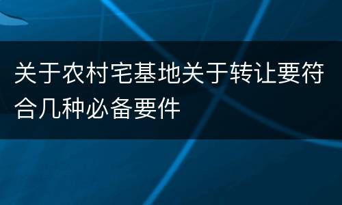 关于农村宅基地关于转让要符合几种必备要件