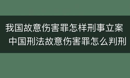 我国故意伤害罪怎样刑事立案 中国刑法故意伤害罪怎么判刑