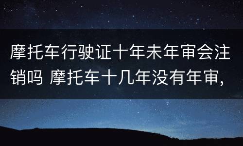 摩托车行驶证十年未年审会注销吗 摩托车十几年没有年审,还能注销么?