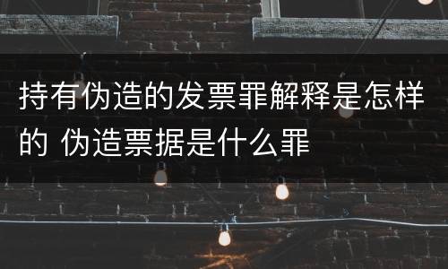 持有伪造的发票罪解释是怎样的 伪造票据是什么罪