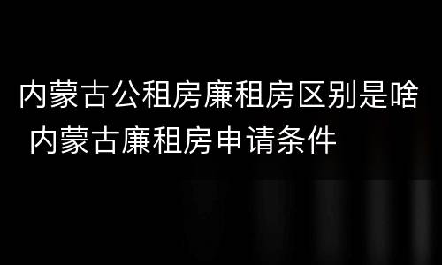 内蒙古公租房廉租房区别是啥 内蒙古廉租房申请条件