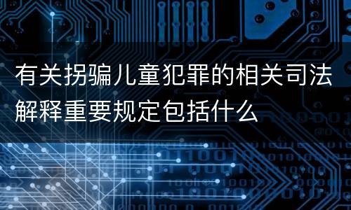 有关拐骗儿童犯罪的相关司法解释重要规定包括什么