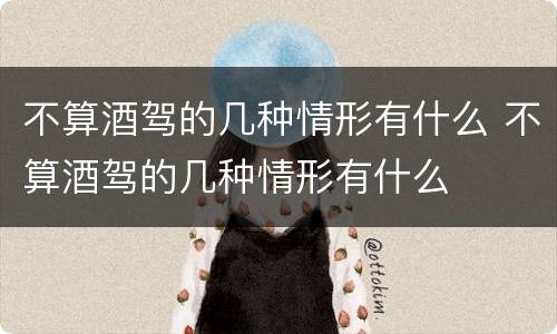不算酒驾的几种情形有什么 不算酒驾的几种情形有什么