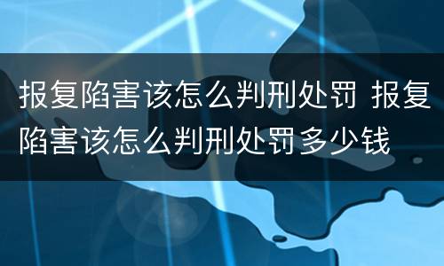 报复陷害该怎么判刑处罚 报复陷害该怎么判刑处罚多少钱