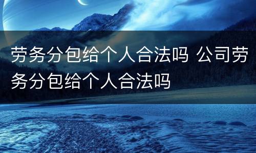 劳务分包给个人合法吗 公司劳务分包给个人合法吗
