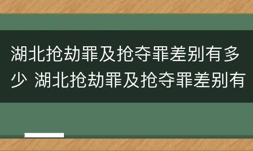 湖北抢劫罪及抢夺罪差别有多少 湖北抢劫罪及抢夺罪差别有多少年