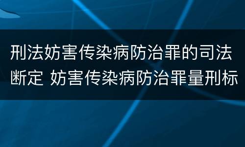 刑法妨害传染病防治罪的司法断定 妨害传染病防治罪量刑标准