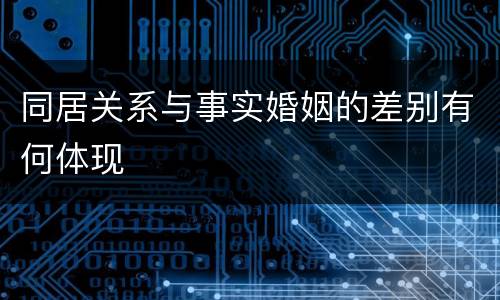 同居关系与事实婚姻的差别有何体现