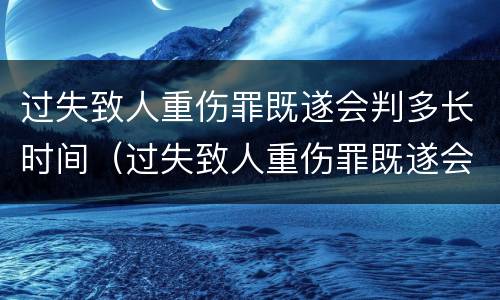 过失致人重伤罪既遂会判多长时间（过失致人重伤罪既遂会判多长时间呢）