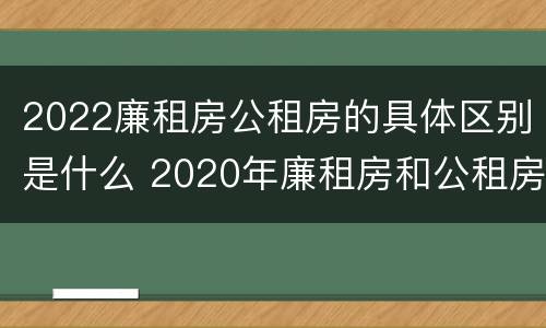 2022廉租房公租房的具体区别是什么 2020年廉租房和公租房的区别