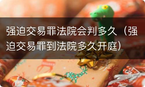 强迫交易罪法院会判多久（强迫交易罪到法院多久开庭）