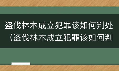 盗伐林木成立犯罪该如何判处（盗伐林木成立犯罪该如何判处罚款）