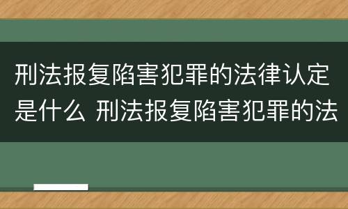 刑法报复陷害犯罪的法律认定是什么 刑法报复陷害犯罪的法律认定是什么意思