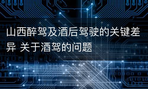 山西醉驾及酒后驾驶的关键差异 关于酒驾的问题