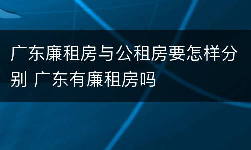 广东廉租房与公租房要怎样分别 广东有廉租房吗