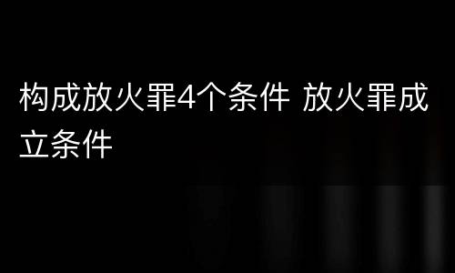 构成放火罪4个条件 放火罪成立条件