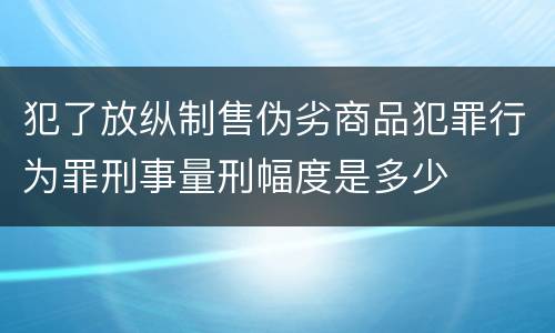 犯了放纵制售伪劣商品犯罪行为罪刑事量刑幅度是多少