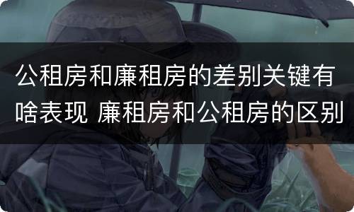 公租房和廉租房的差别关键有啥表现 廉租房和公租房的区别到底是什么