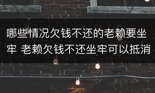 哪些情况欠钱不还的老赖要坐牢 老赖欠钱不还坐牢可以抵消欠款吗