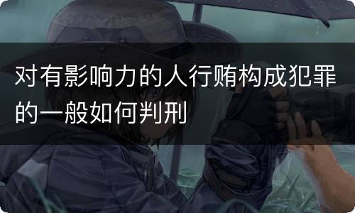 对有影响力的人行贿构成犯罪的一般如何判刑