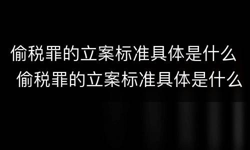 偷税罪的立案标准具体是什么 偷税罪的立案标准具体是什么内容