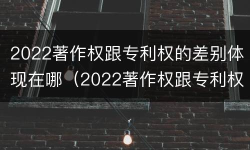 2022著作权跟专利权的差别体现在哪（2022著作权跟专利权的差别体现在哪些方面）
