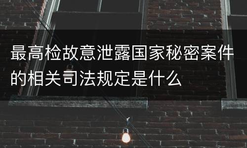 最高检故意泄露国家秘密案件的相关司法规定是什么