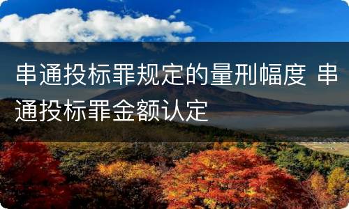 串通投标罪规定的量刑幅度 串通投标罪金额认定