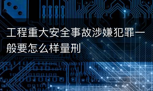 工程重大安全事故涉嫌犯罪一般要怎么样量刑