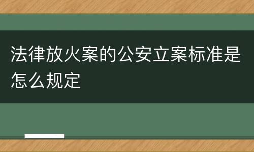 法律放火案的公安立案标准是怎么规定