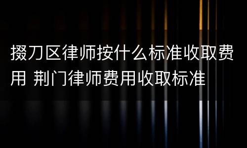 掇刀区律师按什么标准收取费用 荆门律师费用收取标准