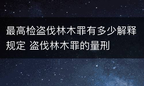最高检盗伐林木罪有多少解释规定 盗伐林木罪的量刑