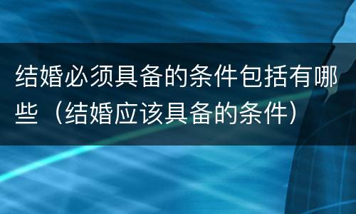 结婚必须具备的条件包括有哪些（结婚应该具备的条件）