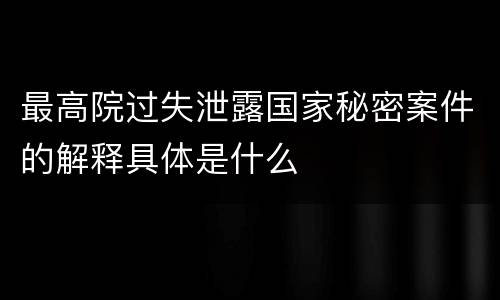最高院过失泄露国家秘密案件的解释具体是什么