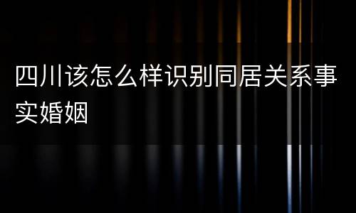 四川该怎么样识别同居关系事实婚姻