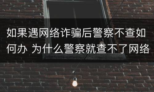 如果遇网络诈骗后警察不查如何办 为什么警察就查不了网络诈骗