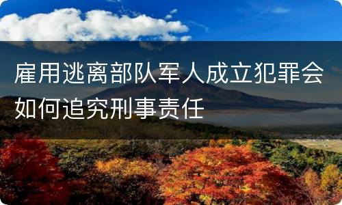 雇用逃离部队军人成立犯罪会如何追究刑事责任