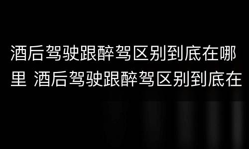 酒后驾驶跟醉驾区别到底在哪里 酒后驾驶跟醉驾区别到底在哪里呢