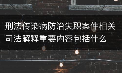 刑法传染病防治失职案件相关司法解释重要内容包括什么